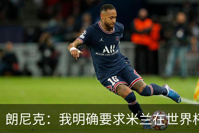 朗尼克：我明确要求米兰在世界杯前解决未来，但他们没做到