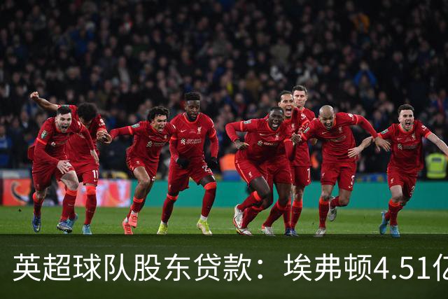 英超球队股东贷款：埃弗顿4.51亿镑 枪手2.59亿镑