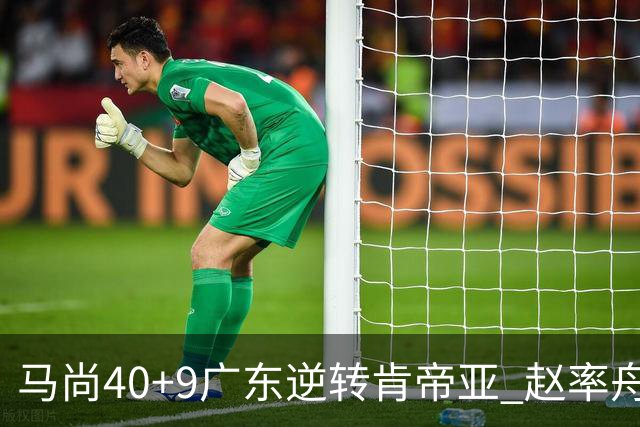 马尚40+9广东逆转肯帝亚 赵率舟22分赵睿9助攻